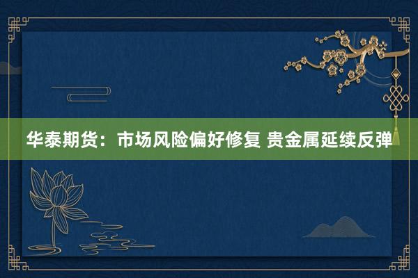华泰期货：市场风险偏好修复 贵金属延续反弹