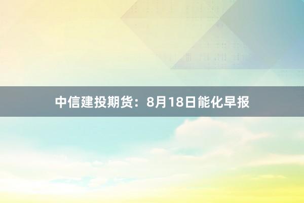中信建投期货：8月18日能化早报