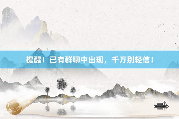 提醒！已有群聊中出现，千万别轻信！