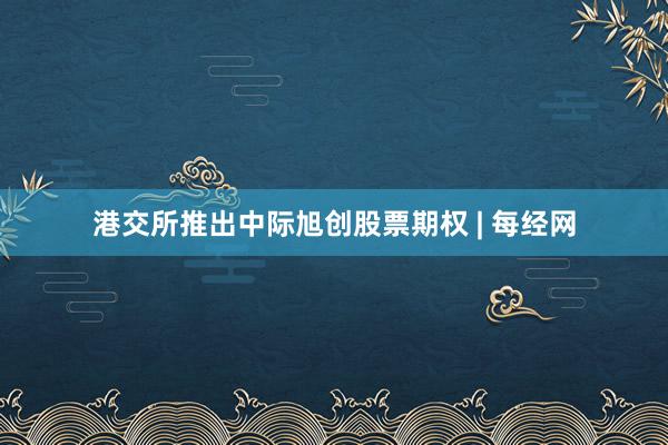 港交所推出中际旭创股票期权 | 每经网