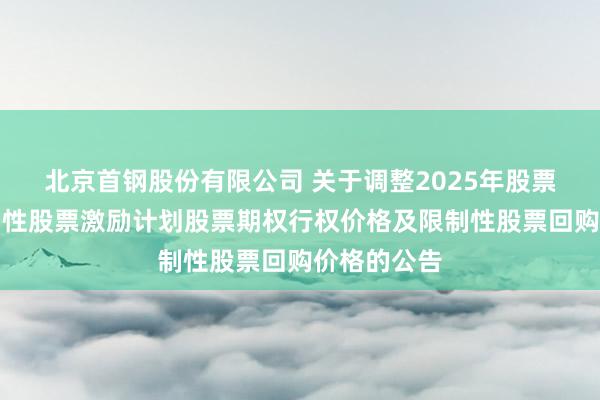 北京首钢股份有限公司 关于调整2025年股票期权与限制性股票激励计划股票期权行权价格及限制性股票回购价格的公告