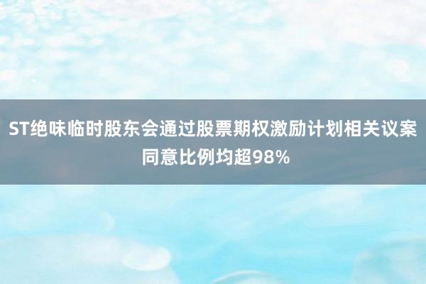ST绝味临时股东会通过股票期权激励计划相关议案 同意比例均超98%