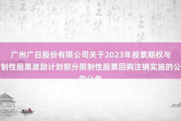 广州广日股份有限公司关于2023年股票期权与限制性股票激励计划部分限制性股票回购注销实施的公告