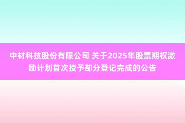 中材科技股份有限公司 关于2025年股票期权激励计划首次授予部分登记完成的公告