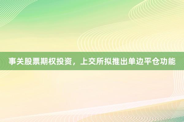 事关股票期权投资，上交所拟推出单边平仓功能