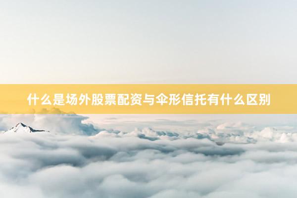 什么是场外股票配资与伞形信托有什么区别