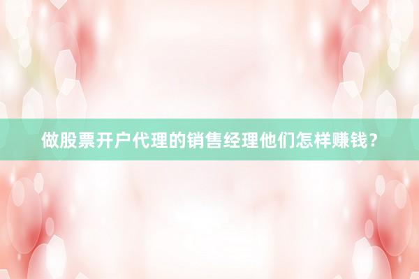 做股票开户代理的销售经理他们怎样赚钱？