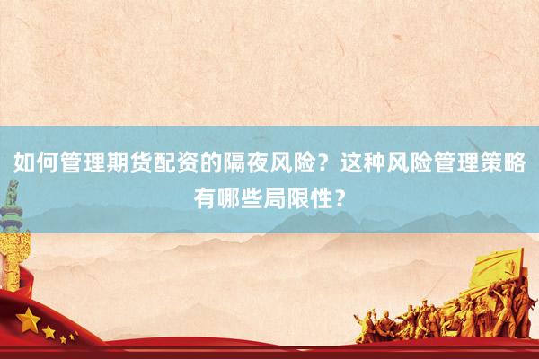如何管理期货配资的隔夜风险？这种风险管理策略有哪些局限性？
