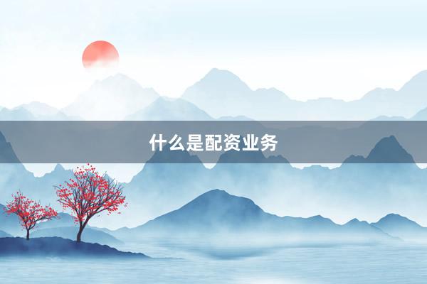 什么是配资业务
