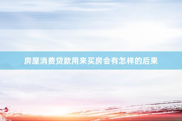 房屋消费贷款用来买房会有怎样的后果