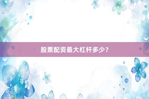 股票配资最大杠杆多少？