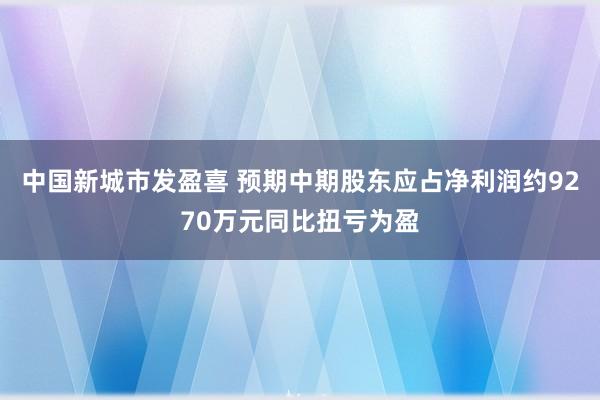 中国新城市发盈喜 预期中期股东应占净利润约9270万元同比扭亏为盈