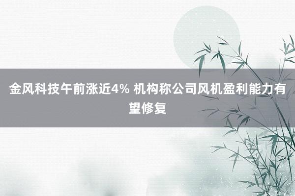 金风科技午前涨近4% 机构称公司风机盈利能力有望修复
