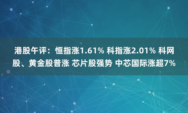港股午评：恒指涨1.61% 科指涨2.01% 科网股、黄金股普涨 芯片股强势 中芯国际涨超7%