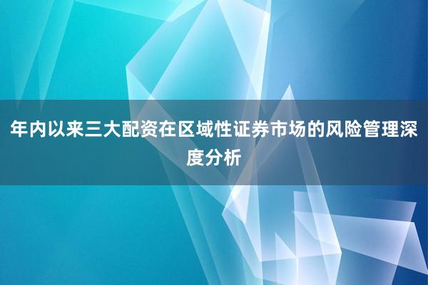 年内以来三大配资在区域性证券市场的风险管理深度分析