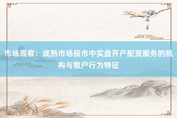市场观察：成熟市场股市中实盘开户配资服务的机构与散户行为特征