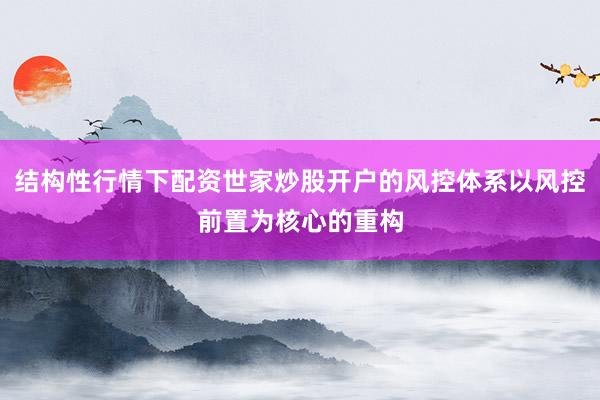 结构性行情下配资世家炒股开户的风控体系以风控前置为核心的重构