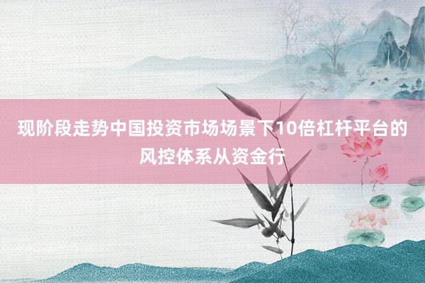 现阶段走势中国投资市场场景下10倍杠杆平台的风控体系从资金行