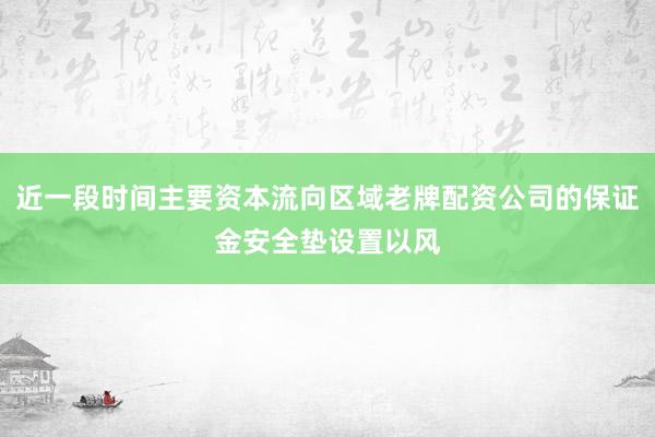 近一段时间主要资本流向区域老牌配资公司的保证金安全垫设置以风