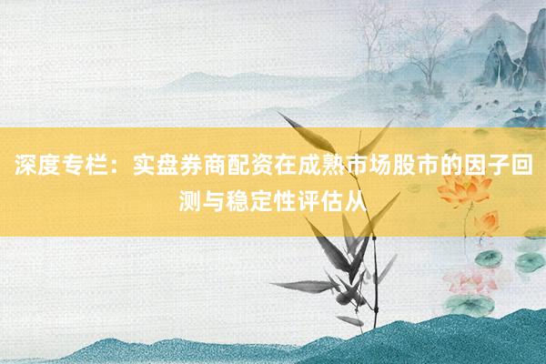 深度专栏：实盘券商配资在成熟市场股市的因子回测与稳定性评估从
