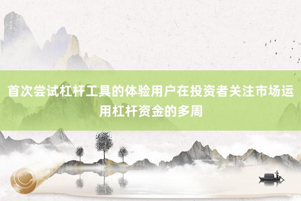 首次尝试杠杆工具的体验用户在投资者关注市场运用杠杆资金的多周