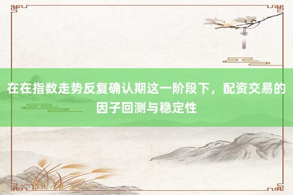 在在指数走势反复确认期这一阶段下，配资交易的因子回测与稳定性