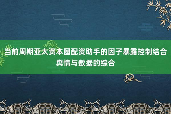 当前周期亚太资本圈配资助手的因子暴露控制结合舆情与数据的综合
