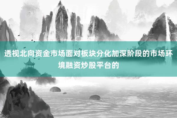 透视北向资金市场面对板块分化加深阶段的市场环境融资炒股平台的