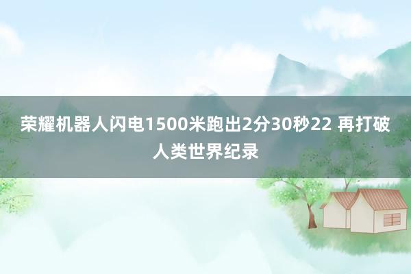 荣耀机器人闪电1500米跑出2分30秒22 再打破人类世界纪录
