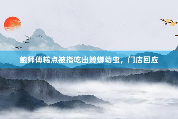 鲍师傅糕点被指吃出蟑螂幼虫，门店回应