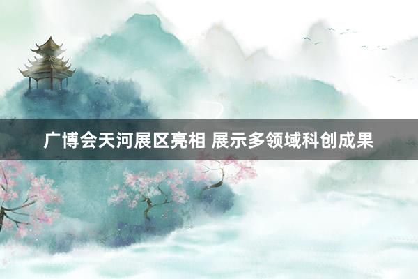 广博会天河展区亮相 展示多领域科创成果