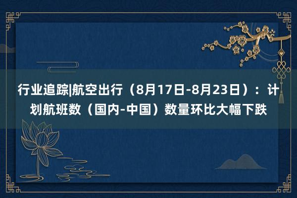 行业追踪|航空出行（8月17日-8月23日）：计划航班数（国内-中国）数量环比大幅下跌