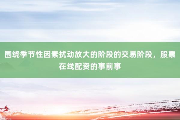 围绕季节性因素扰动放大的阶段的交易阶段，股票在线配资的事前事