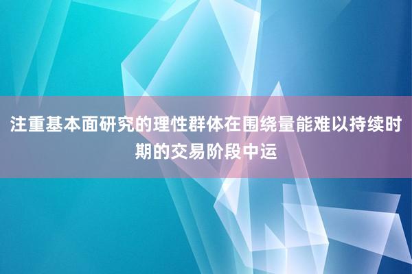 注重基本面研究的理性群体在围绕量能难以持续时期的交易阶段中运