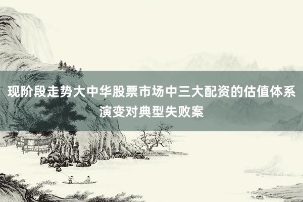 现阶段走势大中华股票市场中三大配资的估值体系演变对典型失败案