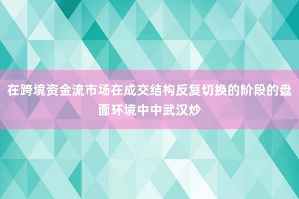 在跨境资金流市场在成交结构反复切换的阶段的盘面环境中中武汉炒