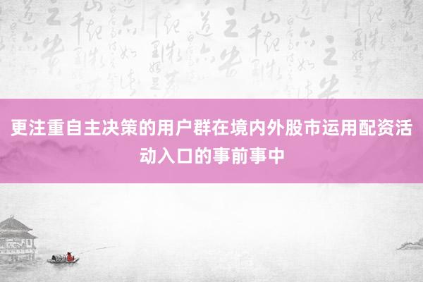 更注重自主决策的用户群在境内外股市运用配资活动入口的事前事中