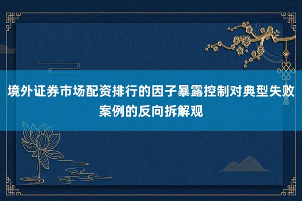 境外证券市场配资排行的因子暴露控制对典型失败案例的反向拆解观