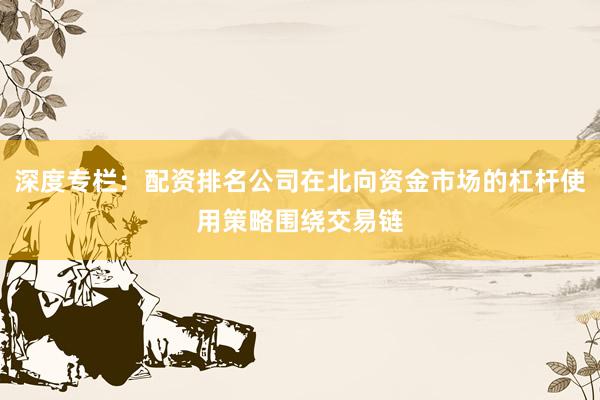 深度专栏：配资排名公司在北向资金市场的杠杆使用策略围绕交易链