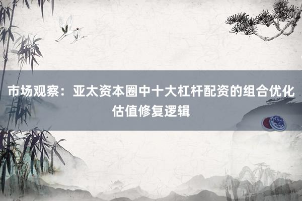 市场观察：亚太资本圈中十大杠杆配资的组合优化估值修复逻辑