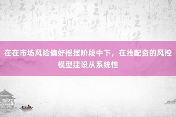 在在市场风险偏好摇摆阶段中下，在线配资的风控模型建设从系统性