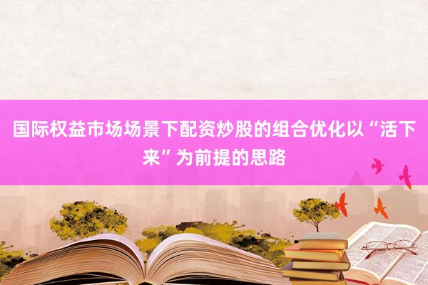国际权益市场场景下配资炒股的组合优化以“活下来”为前提的思路