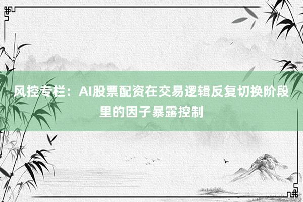 风控专栏：AI股票配资在交易逻辑反复切换阶段里的因子暴露控制
