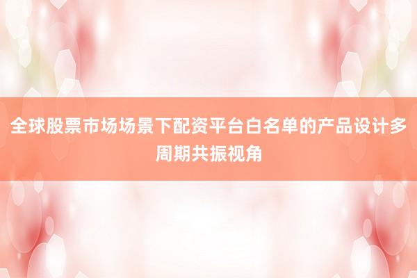 全球股票市场场景下配资平台白名单的产品设计多周期共振视角