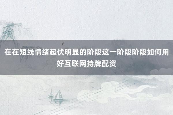 在在短线情绪起伏明显的阶段这一阶段阶段如何用好互联网持牌配资