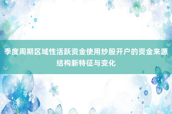 季度周期区域性活跃资金使用炒股开户的资金来源结构新特征与变化