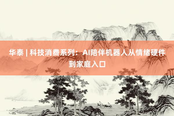 华泰 | 科技消费系列：AI陪伴机器人从情绪硬件到家庭入口