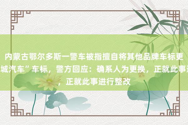 内蒙古鄂尔多斯一警车被指擅自将其他品牌车标更换为“长城汽车”车标，警方回应：确系人为更换，正就此事进行整改