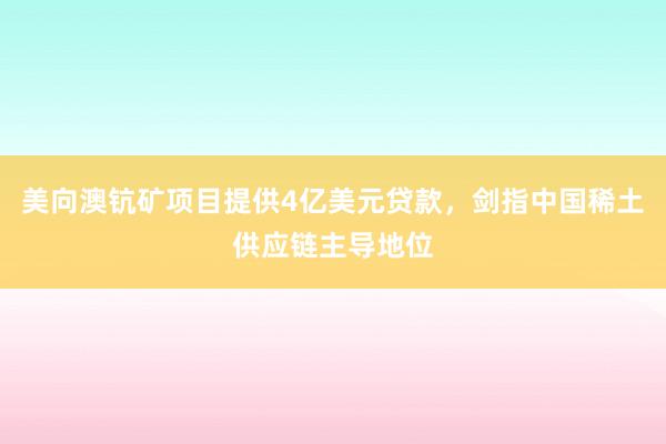 美向澳钪矿项目提供4亿美元贷款，剑指中国稀土供应链主导地位