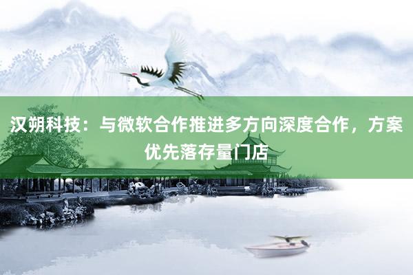 汉朔科技：与微软合作推进多方向深度合作，方案优先落存量门店
